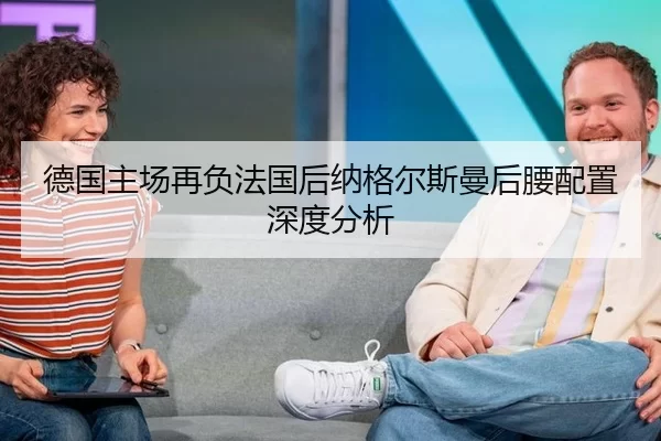 德国主场再负法国后纳格尔斯曼后腰配置深度分析