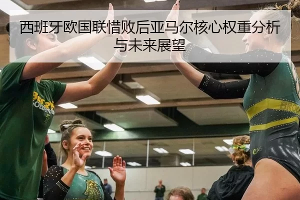 西班牙欧国联惜败后亚马尔核心权重分析与未来展望